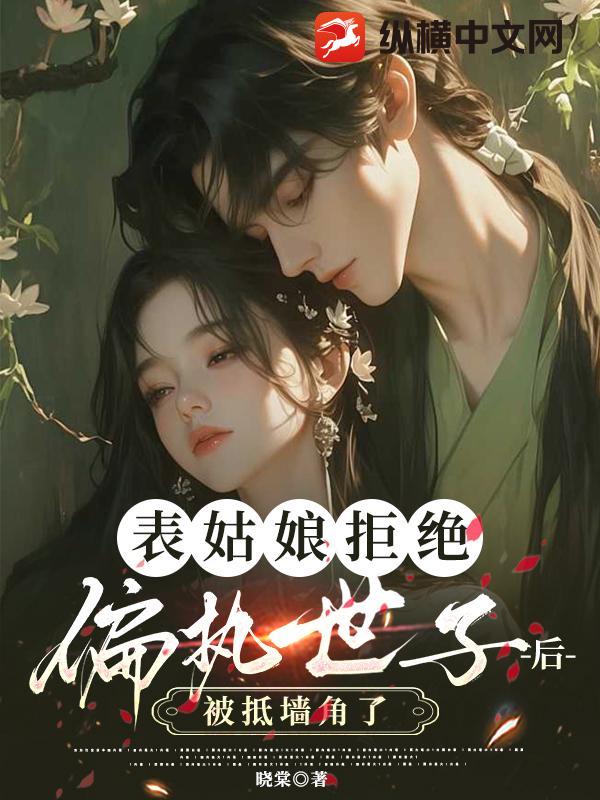 表姑娘拒绝偏执世子后，被抵墙角了